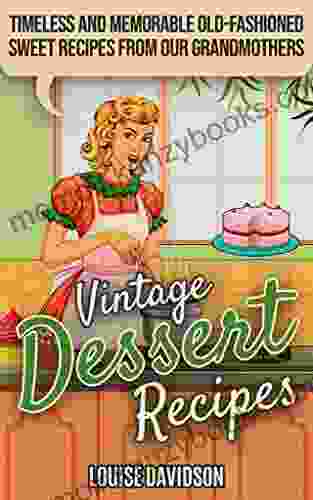 Vintage Dessert Recipes: Timeless and Memorable Old Fashioned Sweet Recipes from Our Grandmothers (Lost Recipes Vintage Cookbooks)