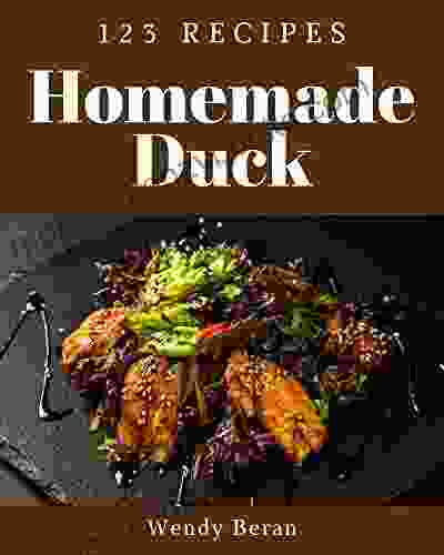 123 Homemade Duck Recipes: Start A New Cooking Chapter With Duck Cookbook