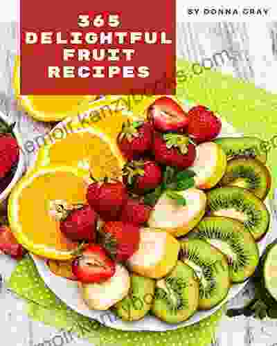 365 Delightful Fruit Recipes: Unlocking Appetizing Recipes in The Best Fruit Cookbook