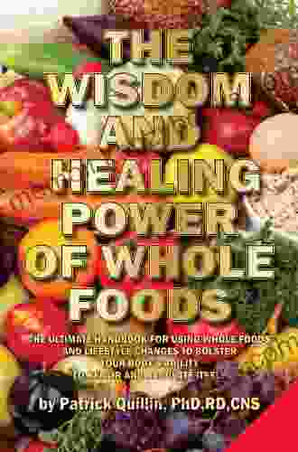 The Wisdom And Healing Power Of Whole Foods: Harnessing The Incredible Healing Power Of Nature Through Whole Foods Making Your Body Healthier So That Your Body Can Regulate And Repair Itself