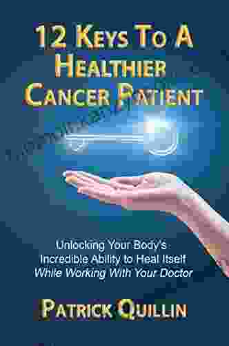 12 Keys to a Healthier Cancer Patient: Unlocking Your Body s Incredible Ability to Heal Itself While Working with Your Doctor