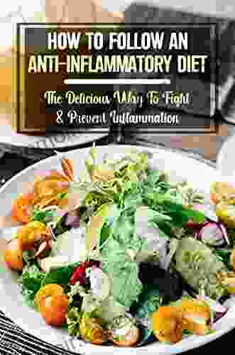 How To Follow An Anti Inflammatory Diet: The Delicious Way To Fight Prevent Inflammation: What To Eat For An Anti Inflammatory Diet