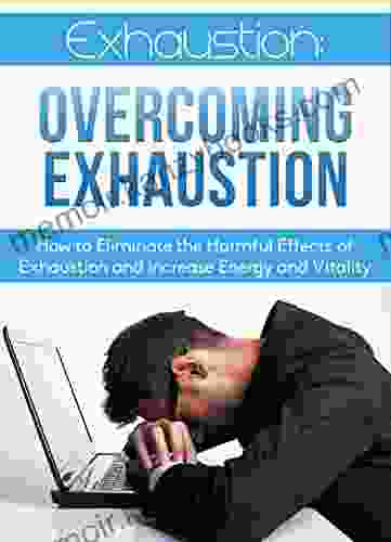 Exhaustion: Overcoming Exhaustion: How to Eliminate the Harmful Effects of Exhaustion and Increase Energy and Vitality (Overcoming Exhaustion Eliminating Fatigue increase energy)