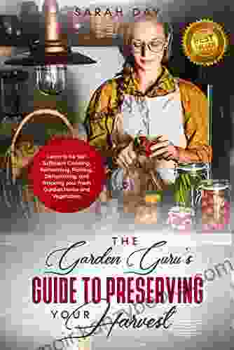 THE GARDEN GURU S GUIDE TO PRESERVING YOUR HARVEST: Learn How to be Self Sufficient: Canning Fermenting Pickling Dehydrating and Smoking Your Fresh Garden Herbs and Vegetables