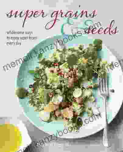 Super Grains And Seeds: Wholesome Ways To Enjoy Super Foods Every Day