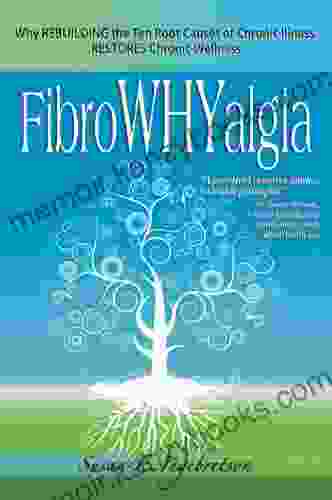 FibroWHYalgia: Why Rebuilding The Ten Root Causes Of Chronic Illness Restores Chronic Wellness: Why Rebuilding The Ten Root Causes Of Chronic Illness Restores Chronic Wellness