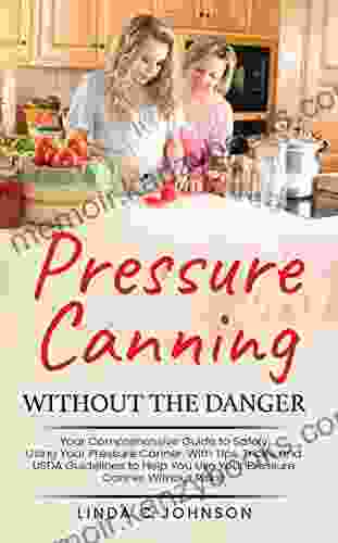 Pressure Canning Without The Danger: Your Comprehensive Guide To Safely Using Your Pressure Canner With Tips Tricks And USDA Guidelines To Help You Without Risks (Food Preservation Mastery)